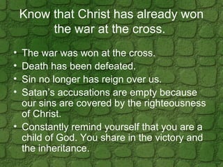 Know that Christ has already won
the war at the cross.
• The war was won at the cross.
• Death has been defeated.
• Sin no...