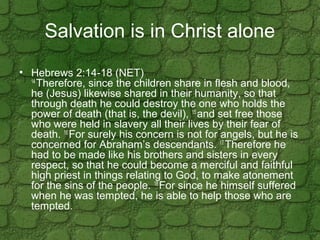 Salvation is in Christ alone
• Hebrews 2:14-18 (NET)
14
Therefore, since the children share in flesh and blood,
he (Jesus)...