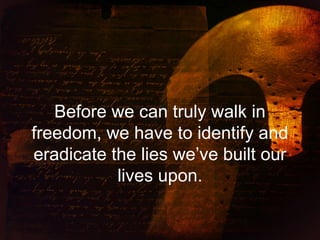 Before we can truly walk in
freedom, we have to identify and
eradicate the lies we’ve built our
lives upon.
 