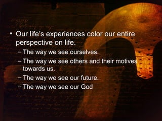 • Our life’s experiences color our entire
perspective on life.
– The way we see ourselves.
– The way we see others and their motives
towards us.
– The way we see our future.
– The way we see our God
 