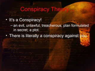 Conspiracy Theory…
• It’s a Conspiracy!
– an evil, unlawful, treacherous, plan formulated
in secret; a plot.
• There is literally a conspiracy against you.
 