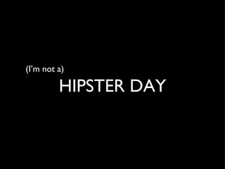 (I’m not a)

         HIPSTER DAY
 