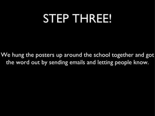 STEP THREE!

We hung the posters up around the school together and got
 the word out by sending emails and letting people know.
 