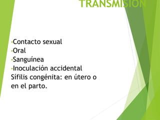 TRANSMISION
•Contacto sexual
•Oral
•Sanguínea
•Inoculación accidental
Sífilis congénita: en útero o
en el parto.
 