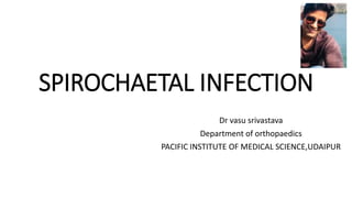 SPIROCHAETAL INFECTION
Dr vasu srivastava
Department of orthopaedics
PACIFIC INSTITUTE OF MEDICAL SCIENCE,UDAIPUR
 