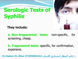 Serologic Tests of
Syphilis
They include:
a. Non-treponemal tests: non-specific, for
screening, cheap.
b. Treponemal tests: specific, for confirmation,
expensive.
 