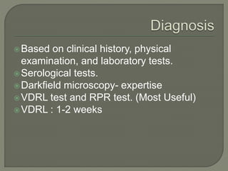 Based on clinical history, physical
examination, and laboratory tests.
Serological tests.
Darkfield microscopy- expertise
VDRL test and RPR test. (Most Useful)
VDRL : 1-2 weeks
 