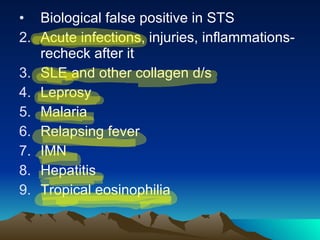 Biological false positive in STS Acute infections, injuries, inflammations-recheck after it SLE and other collagen d/s Leprosy Malaria Relapsing fever IMN Hepatitis Tropical eosinophilia 
