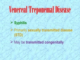 VenerealTreponemalDisease
 Syphilis
 Primarily sexually transmitted disease
(STD)
 May be transmitted congenitally
 