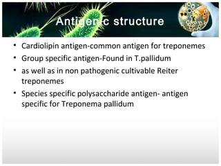 Antigenic structure
• Cardiolipin antigen-common antigen for treponemes
• Group specific antigen-Found in T.pallidum
• as well as in non pathogenic cultivable Reiter
treponemes
• Species specific polysaccharide antigen- antigen
specific for Treponema pallidum

 