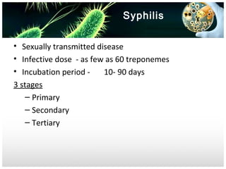 Syphilis
• Sexually transmitted disease
• Infective dose - as few as 60 treponemes
• Incubation period 10- 90 days
3 stages
– Primary
– Secondary
– Tertiary

 