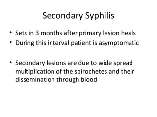 Secondary Syphilis
• Sets in 3 months after primary lesion heals
• During this interval patient is asymptomatic
• Secondary lesions are due to wide spread
multiplication of the spirochetes and their
dissemination through blood

 