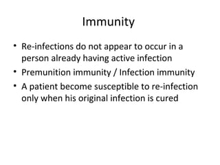 Immunity
• Re-infections do not appear to occur in a
person already having active infection
• Premunition immunity / Infection immunity
• A patient become susceptible to re-infection
only when his original infection is cured

 