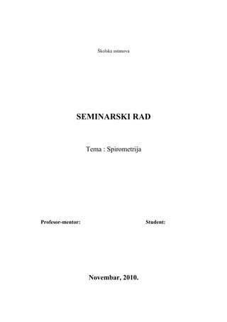 Školska ustanova
SEMINARSKI RAD
Tema : Spirometrija
Profesor-mentor: Student:
Novembar, 2010.
 