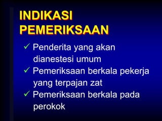 INDIKASI
PEMERIKSAAN
 Penderita yang akan
dianestesi umum
 Pemeriksaan berkala pekerja
yang terpajan zat
 Pemeriksaan berkala pada
perokok
 