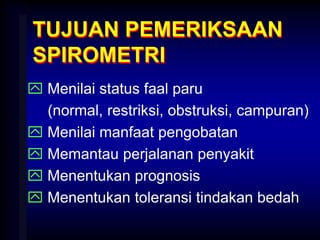 TUJUAN PEMERIKSAAN
SPIROMETRI
 Menilai status faal paru
(normal, restriksi, obstruksi, campuran)
 Menilai manfaat pengobatan
 Memantau perjalanan penyakit
 Menentukan prognosis
 Menentukan toleransi tindakan bedah
 
