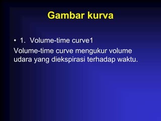Gambar kurva
• 1. Volume-time curve1
Volume-time curve mengukur volume
udara yang diekspirasi terhadap waktu.
 