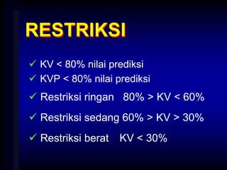 RESTRIKSI
 KV < 80% nilai prediksi
 KVP < 80% nilai prediksi
 Restriksi ringan 80% > KV < 60%
 Restriksi sedang 60% > KV > 30%
 Restriksi berat KV < 30%
 