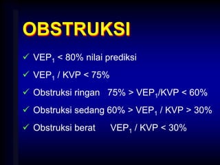 OBSTRUKSI
 VEP1 < 80% nilai prediksi
 VEP1 / KVP < 75%
 Obstruksi ringan 75% > VEP1/KVP < 60%
 Obstruksi sedang 60% > VEP1 / KVP > 30%
 Obstruksi berat VEP1 / KVP < 30%
 