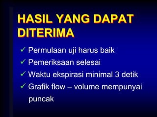 HASIL YANG DAPAT
DITERIMA
 Permulaan uji harus baik
 Pemeriksaan selesai
 Waktu ekspirasi minimal 3 detik
 Grafik flow – volume mempunyai
puncak
 