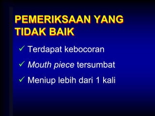 PEMERIKSAAN YANG
TIDAK BAIK
 Terdapat kebocoran
 Mouth piece tersumbat
 Meniup lebih dari 1 kali
 
