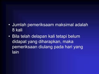 • Jumlah pemeriksaam maksimal adalah
8 kali
• Bila telah delapan kali tetapi belum
didapat yang diharapkan, maka
pemeriksaan diulang pada hari yang
lain
 