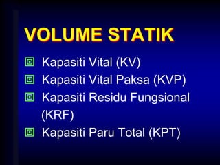 VOLUME STATIK
 Kapasiti Vital (KV)
 Kapasiti Vital Paksa (KVP)
 Kapasiti Residu Fungsional
(KRF)
 Kapasiti Paru Total (KPT)
 