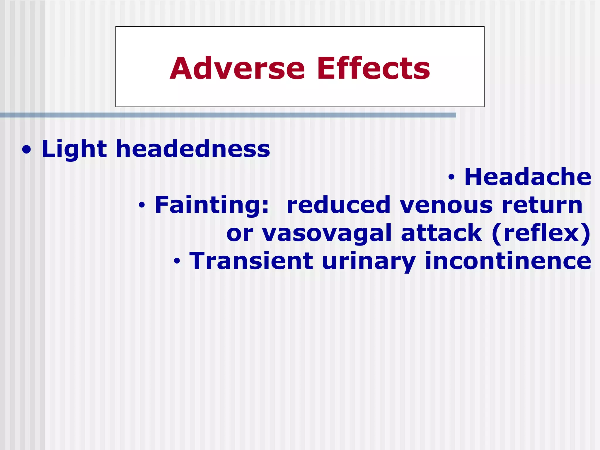 Adverse Effects
• Light headedness
• Headache
• Fainting: reduced venous return
or vasovagal attack (reflex)
• Transient urinary incontinence
 