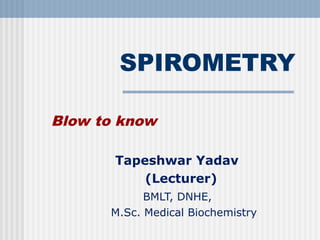 SPIROMETRY
Blow to know
Tapeshwar Yadav
(Lecturer)
BMLT, DNHE,
M.Sc. Medical Biochemistry
 