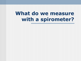 What do we measure
with a spirometer?
 