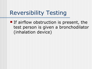Reversibility Testing
 If airflow obstruction is present, the
test person is given a bronchodilator
(inhalation device)
 