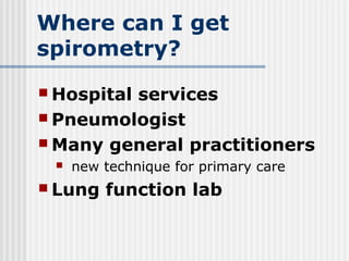 Where can I get
spirometry?
 Hospital services
 Pneumologist
 Many general practitioners
 new technique for primary care
 Lung function lab
 