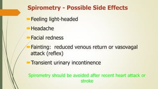 Spirometry - Possible Side Effects
Feeling light-headed
Headache
Facial redness
Fainting: reduced venous return or vasovagal
attack (reflex)
Transient urinary incontinence
Spirometry should be avoided after recent heart attack or
stroke
 
