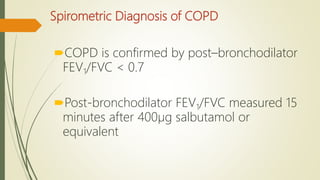 Spirometric Diagnosis of COPD
COPD is confirmed by post–bronchodilator
FEV1/FVC < 0.7
Post-bronchodilator FEV1/FVC measured 15
minutes after 400µg salbutamol or
equivalent
 