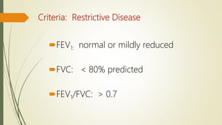 Criteria: Restrictive Disease
FEV1: normal or mildly reduced
FVC: < 80% predicted
FEV1/FVC: > 0.7
 