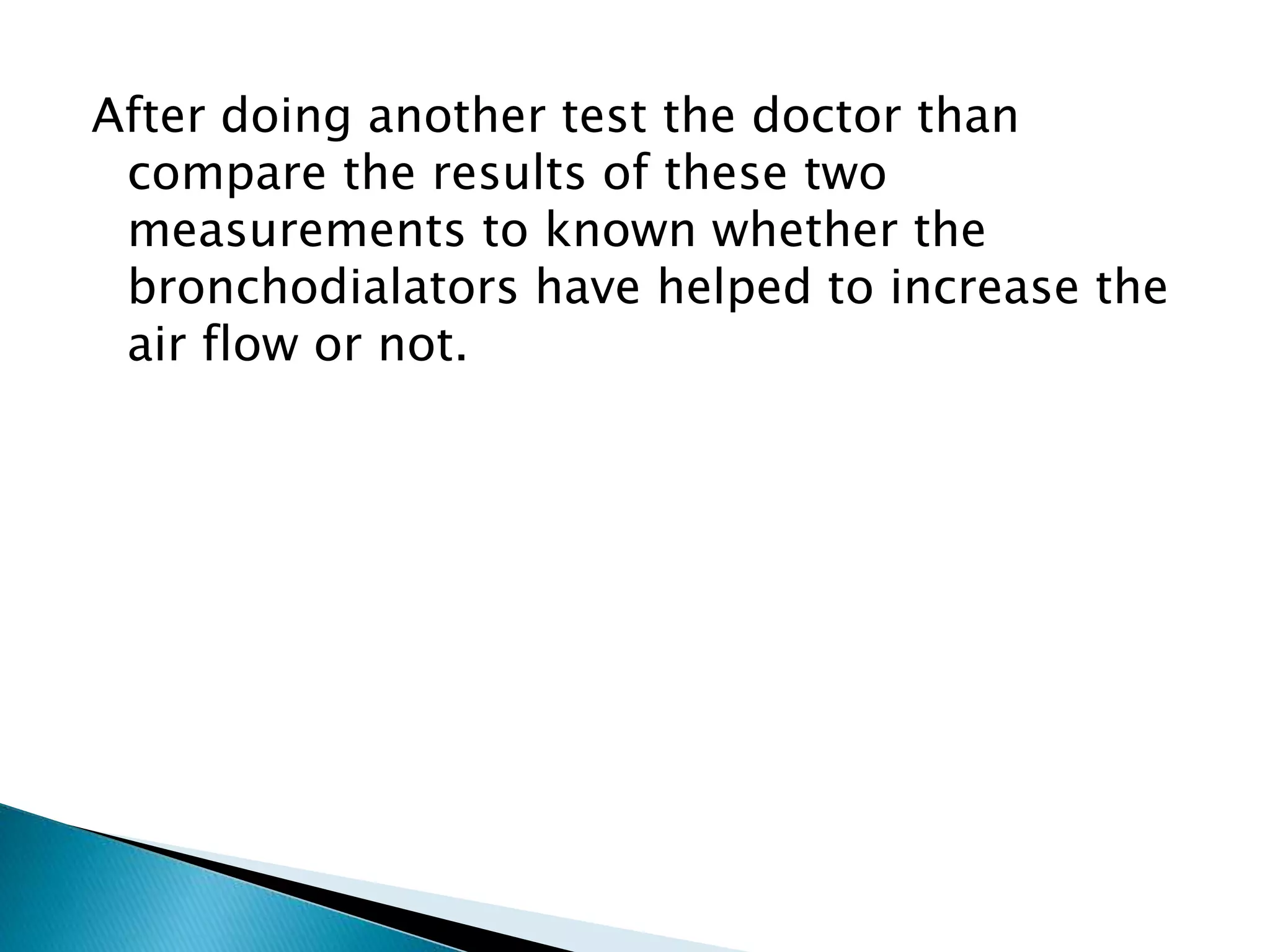 After doing another test the doctor than
compare the results of these two
measurements to known whether the
bronchodialators have helped to increase the
air flow or not.
 