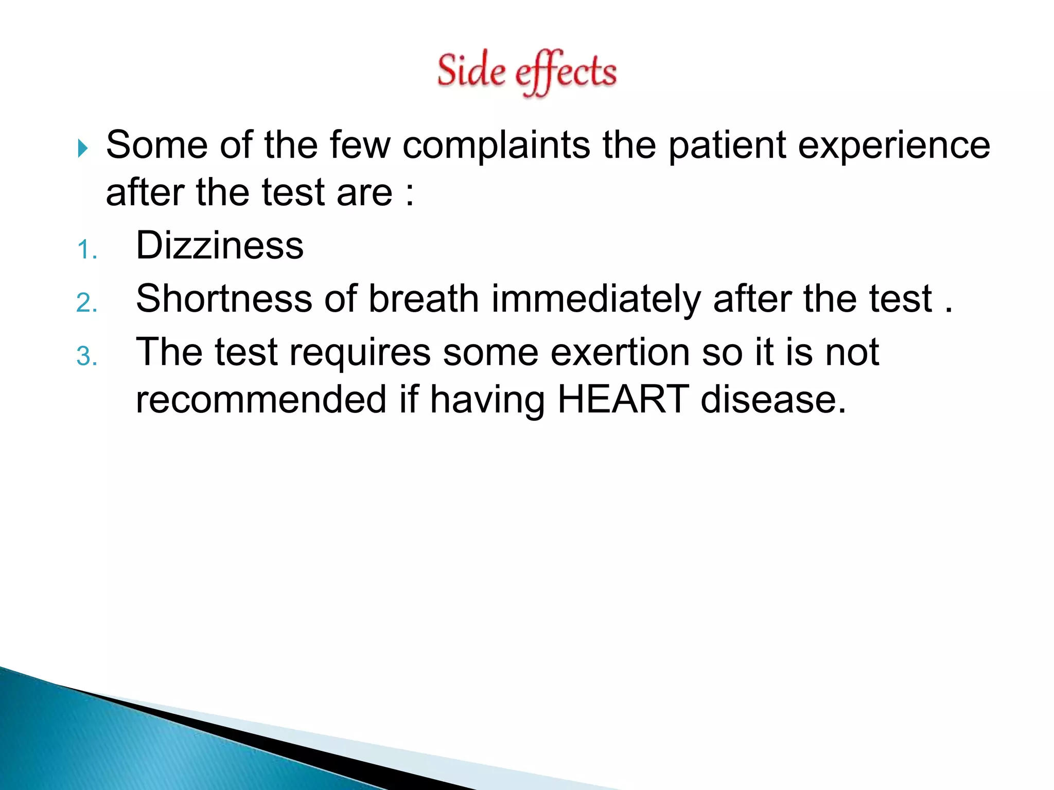  Some of the few complaints the patient experience
after the test are :
1. Dizziness
2. Shortness of breath immediately after the test .
3. The test requires some exertion so it is not
recommended if having HEART disease.
 