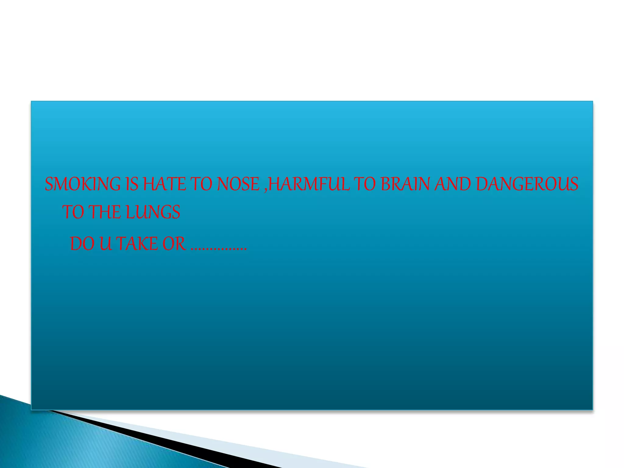 SMOKING IS HATE TO NOSE ,HARMFUL TO BRAIN AND DANGEROUS
TO THE LUNGS
DO U TAKE OR ...............
 