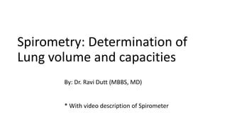 Spirometry: Determination of
Lung volume and capacities
By: Dr. Ravi Dutt (MBBS, MD)
* With video description of Spirometer
 