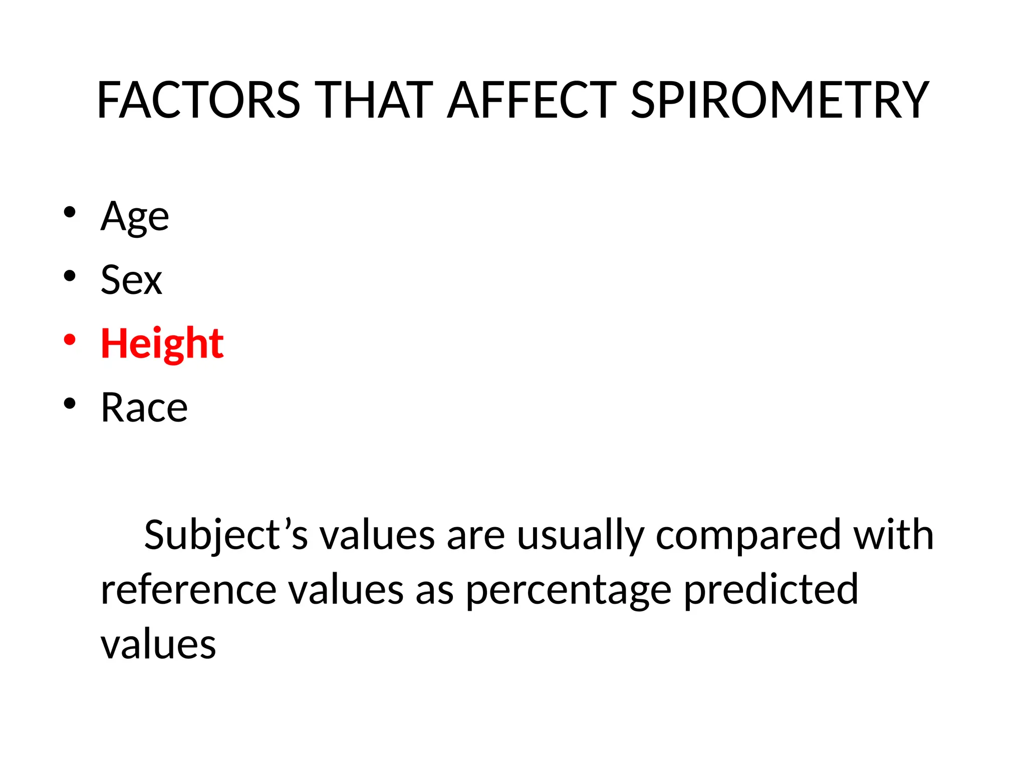 FACTORS THAT AFFECT SPIROMETRY
• Age
• Sex
• Height
• Race
Subject’s values are usually compared with
reference values as percentage predicted
values
 