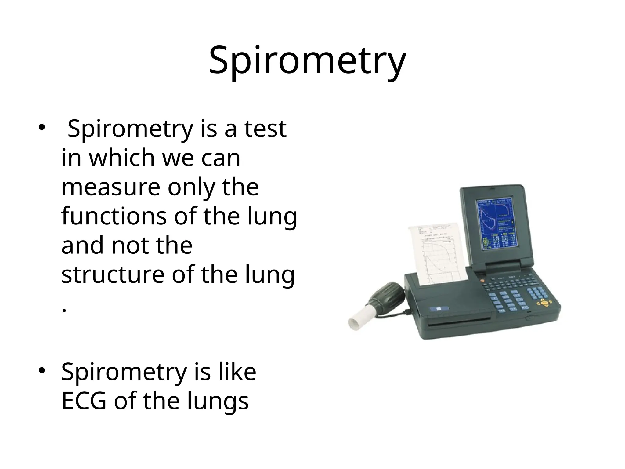 Spirometry
• Spirometry is a test
in which we can
measure only the
functions of the lung
and not the
structure of the lung
.
• Spirometry is like
ECG of the lungs
 