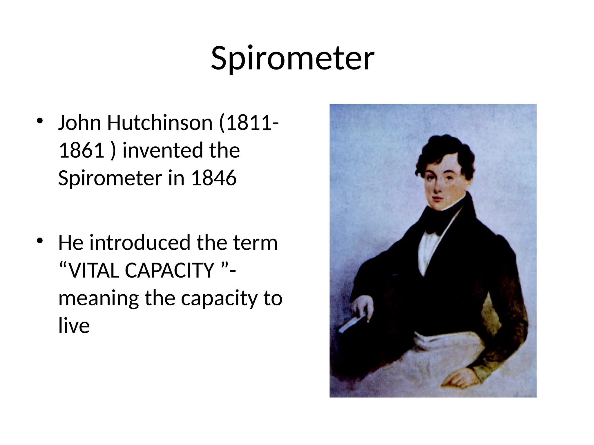 Spirometer
• John Hutchinson (1811-
1861 ) invented the
Spirometer in 1846
• He introduced the term
“VITAL CAPACITY ”-
meaning the capacity to
live
 