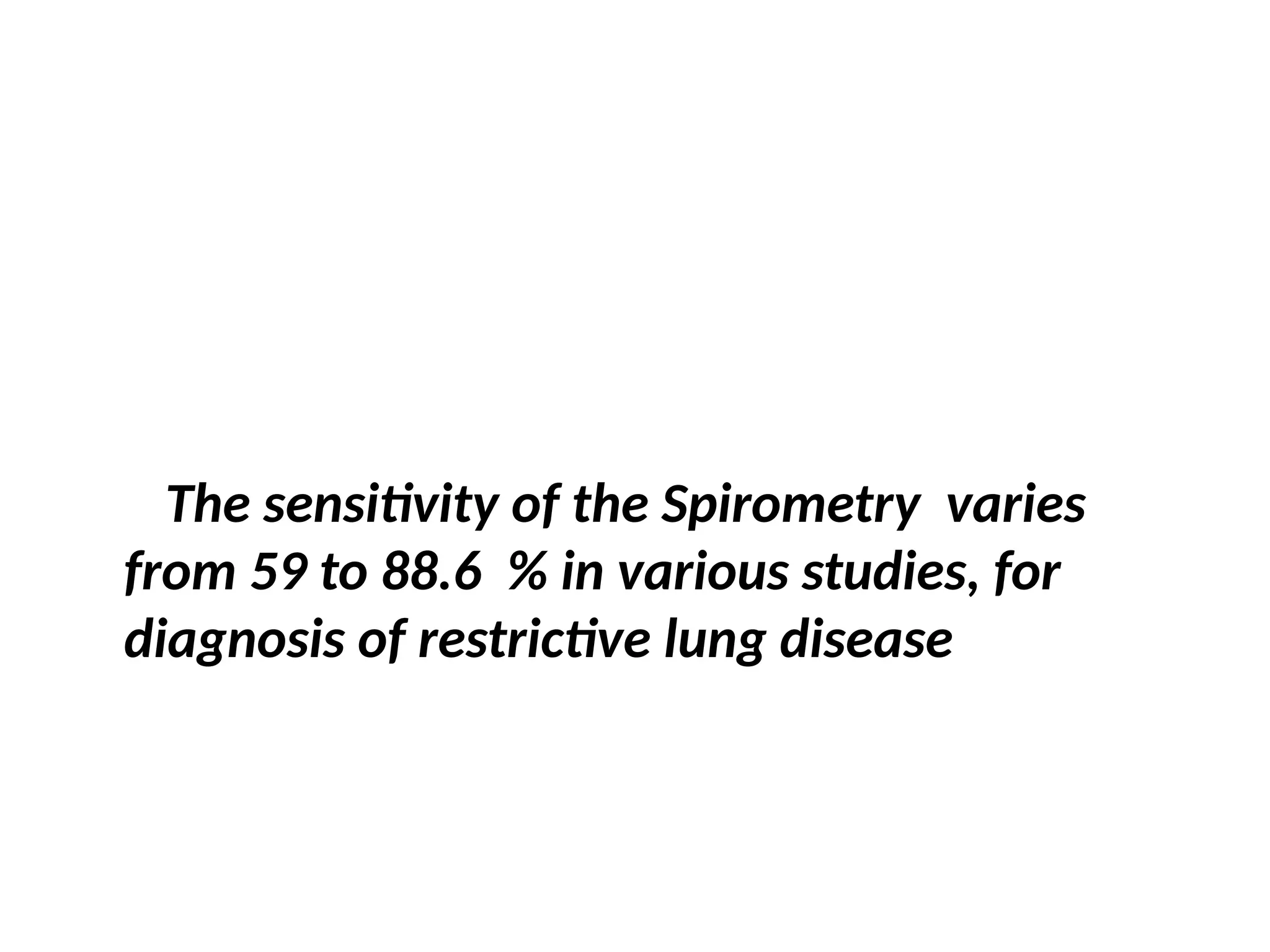 The sensitivity of the Spirometry varies
from 59 to 88.6 % in various studies, for
diagnosis of restrictive lung disease
 