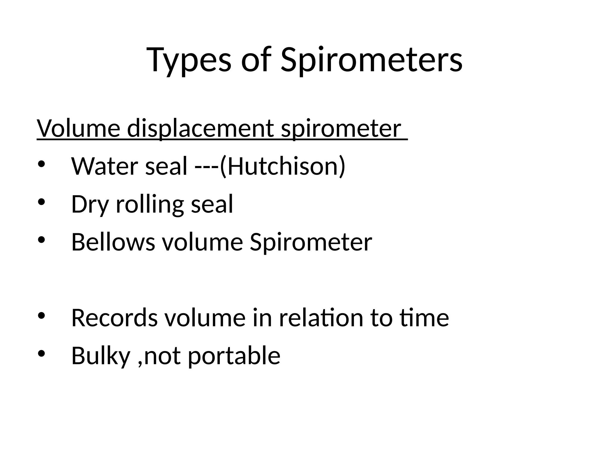 Types of Spirometers
Volume displacement spirometer
• Water seal ---(Hutchison)
• Dry rolling seal
• Bellows volume Spirometer
• Records volume in relation to time
• Bulky ,not portable
 