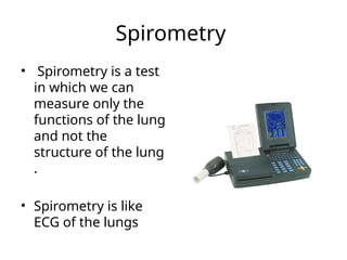 Spirometry
• Spirometry is a test
in which we can
measure only the
functions of the lung
and not the
structure of the lung
.
• Spirometry is like
ECG of the lungs
 