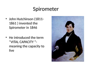 Spirometer
• John Hutchinson (1811-
1861 ) invented the
Spirometer in 1846
• He introduced the term
“VITAL CAPACITY ”-
meaning the capacity to
live
 