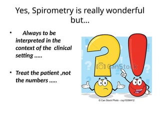 Yes, Spirometry is really wonderful
but…
• Always to be
interpreted in the
context of the clinical
setting …..
• Treat the patient ,not
the numbers …..
 