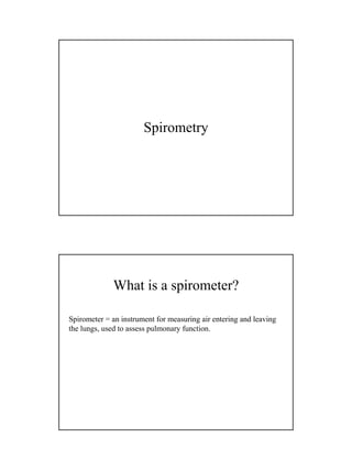Spirometry




             What is a spirometer?

Spirometer = an instrument for measuring air entering and leaving
the lungs, used to assess pulmonary function.