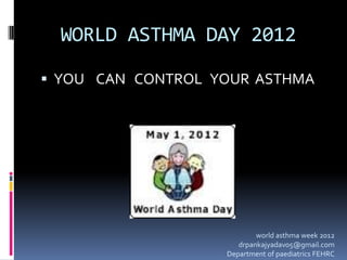 WORLD ASTHMA DAY 2012
 YOU CAN CONTROL YOUR ASTHMA
world asthma week 2012
drpankajyadav05@gmail.com
Department of paediatrics FEHRC
 