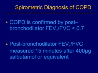 Spirometric Diagnosis of COPD  COPD is confirmed by post–bronchodilator FEV 1 /FVC < 0.7 Post-bronchodilator FEV 1 /FVC measured 15 minutes after 400µg salbutamol or equivalent 